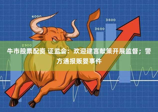 牛市股票配资 证监会：欢迎建言献策开展监督；警方通报贩婴事件
