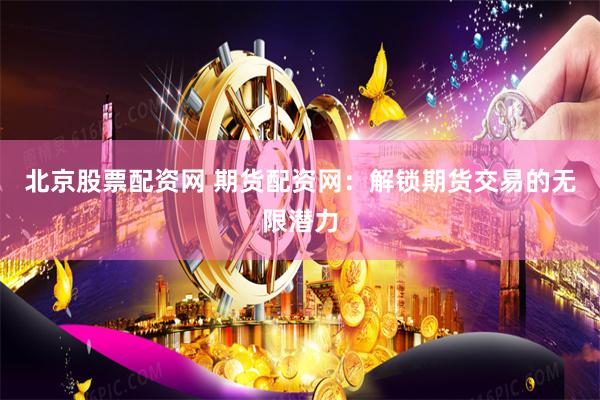 北京股票配资网 期货配资网：解锁期货交易的无限潜力
