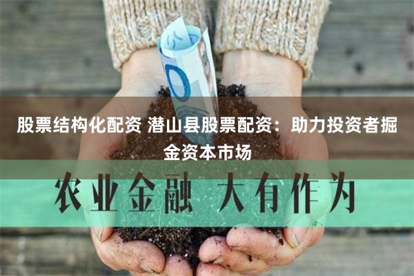 股票结构化配资 潜山县股票配资：助力投资者掘金资本市场