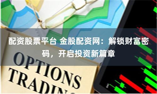 配资股票平台 金股配资网：解锁财富密码，开启投资新篇章