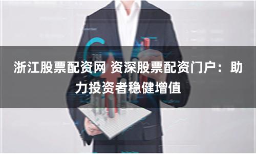 浙江股票配资网 资深股票配资门户：助力投资者稳健增值