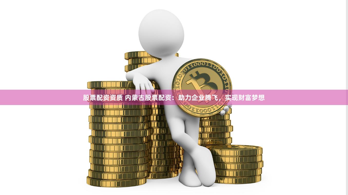 股票配资资质 内蒙古股票配资：助力企业腾飞，实现财富梦想