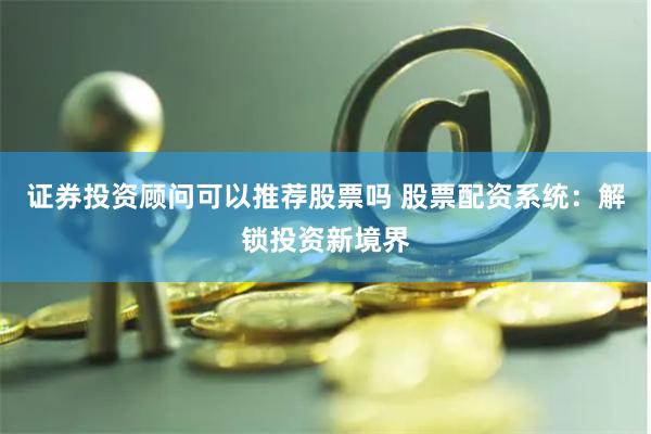证券投资顾问可以推荐股票吗 股票配资系统：解锁投资新境界