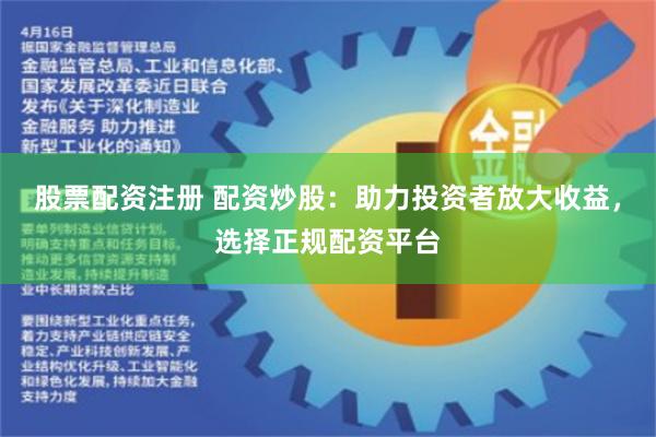 股票配资注册 配资炒股：助力投资者放大收益，选择正规配资平台