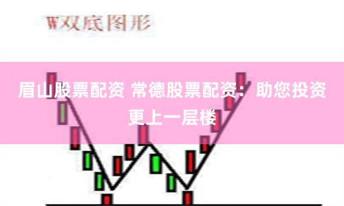 眉山股票配资 常德股票配资：助您投资更上一层楼