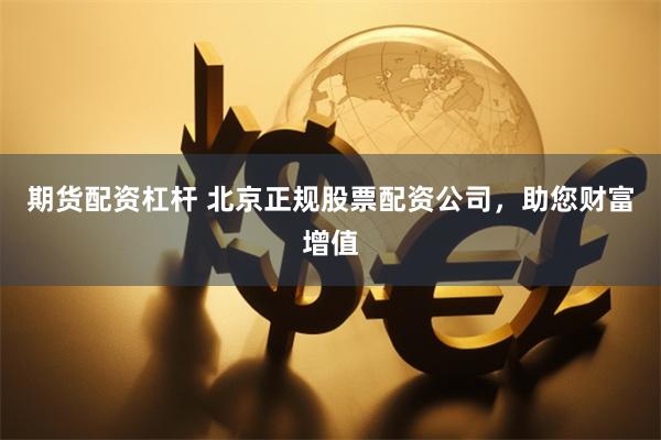 期货配资杠杆 北京正规股票配资公司，助您财富增值