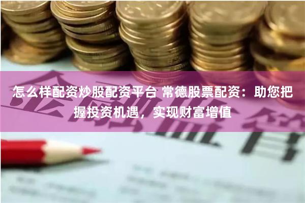 怎么样配资炒股配资平台 常德股票配资：助您把握投资机遇，实现财富增值