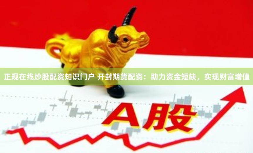 正规在线炒股配资知识门户 开封期货配资：助力资金短缺，实现财富增值