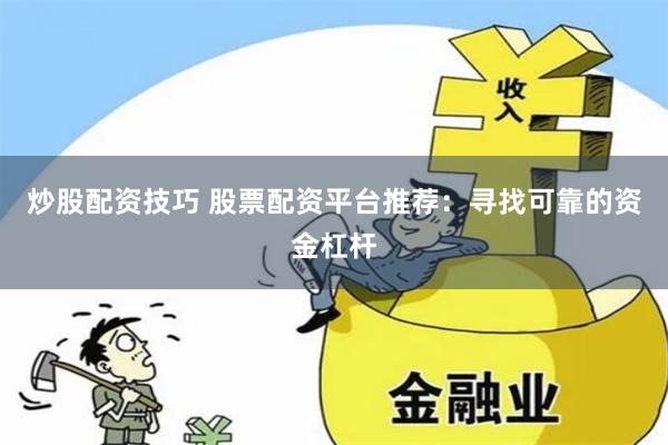 炒股配资技巧 股票配资平台推荐：寻找可靠的资金杠杆