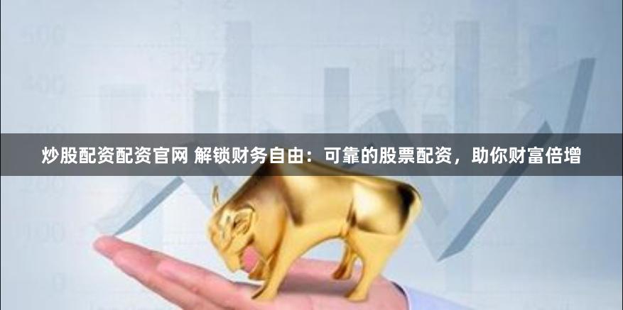 炒股配资配资官网 解锁财务自由：可靠的股票配资，助你财富倍增