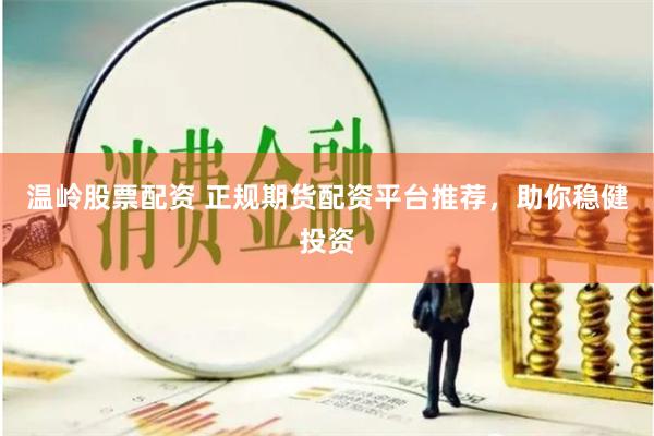 温岭股票配资 正规期货配资平台推荐，助你稳健投资