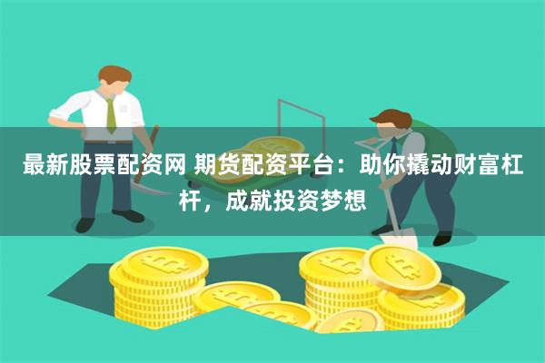 最新股票配资网 期货配资平台：助你撬动财富杠杆，成就投资梦想