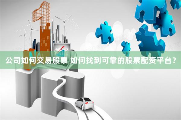 公司如何交易股票 如何找到可靠的股票配资平台？