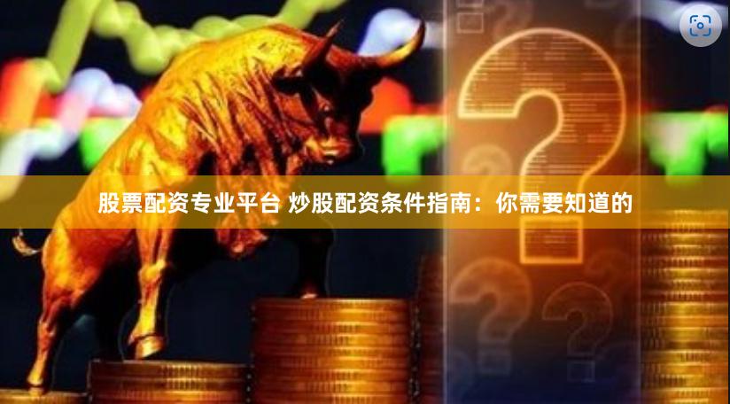 股票配资专业平台 炒股配资条件指南：你需要知道的