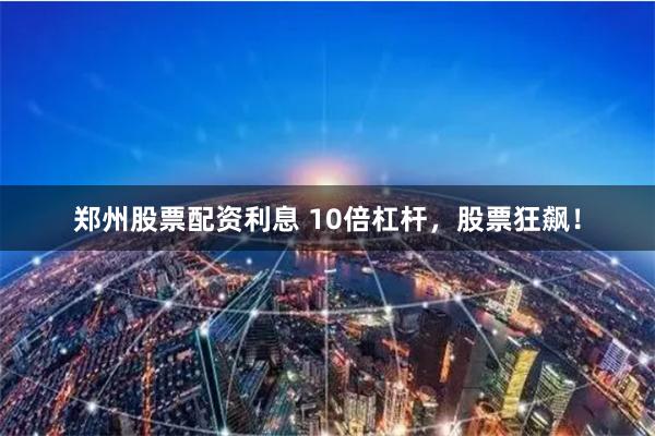 郑州股票配资利息 10倍杠杆，股票狂飙！