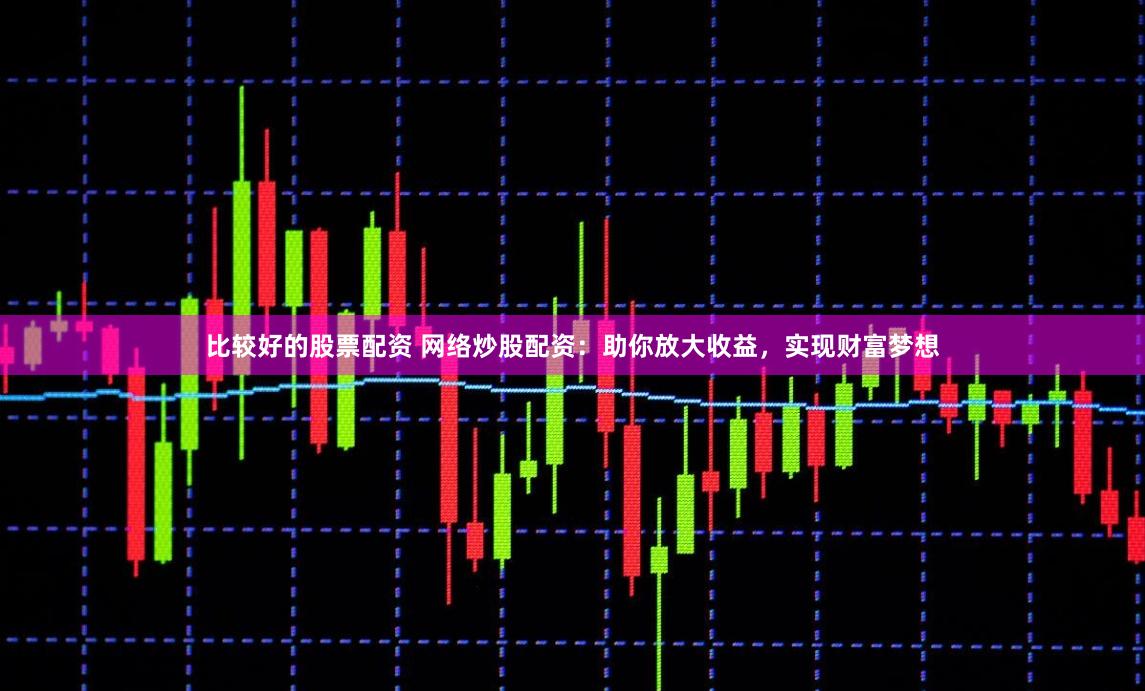 比较好的股票配资 网络炒股配资：助你放大收益，实现财富梦想