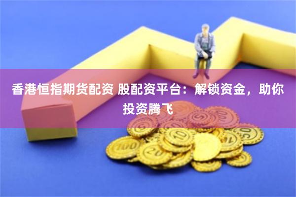 香港恒指期货配资 股配资平台：解锁资金，助你投资腾飞