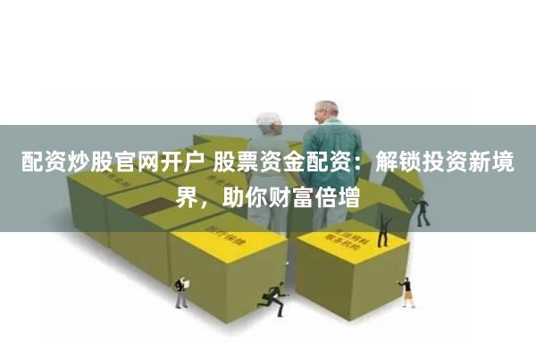 配资炒股官网开户 股票资金配资：解锁投资新境界，助你财富倍增