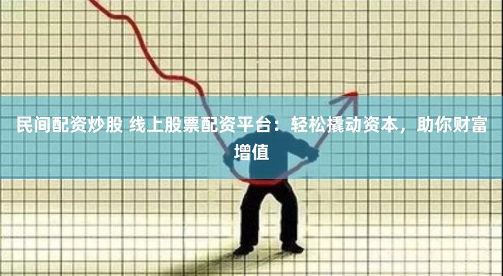 民间配资炒股 线上股票配资平台：轻松撬动资本，助你财富增值