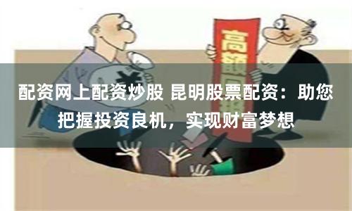 配资网上配资炒股 昆明股票配资：助您把握投资良机，实现财富梦想