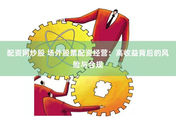 配资网炒股 场外股票配资经营：高收益背后的风险与合规