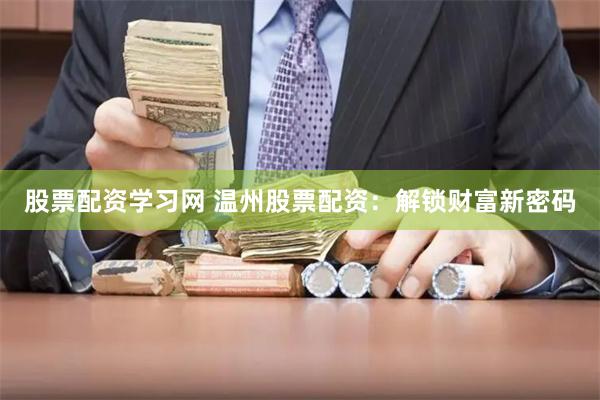 股票配资学习网 温州股票配资：解锁财富新密码