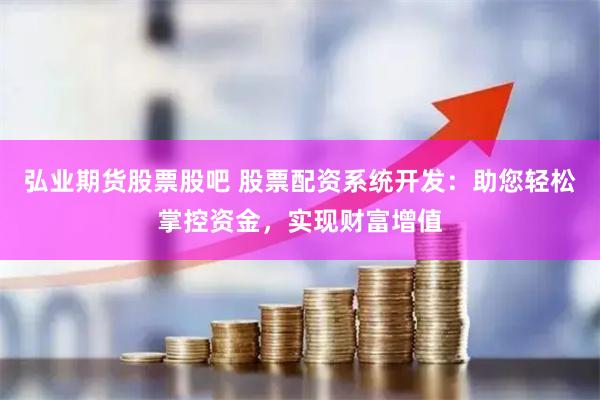 弘业期货股票股吧 股票配资系统开发：助您轻松掌控资金，实现财富增值