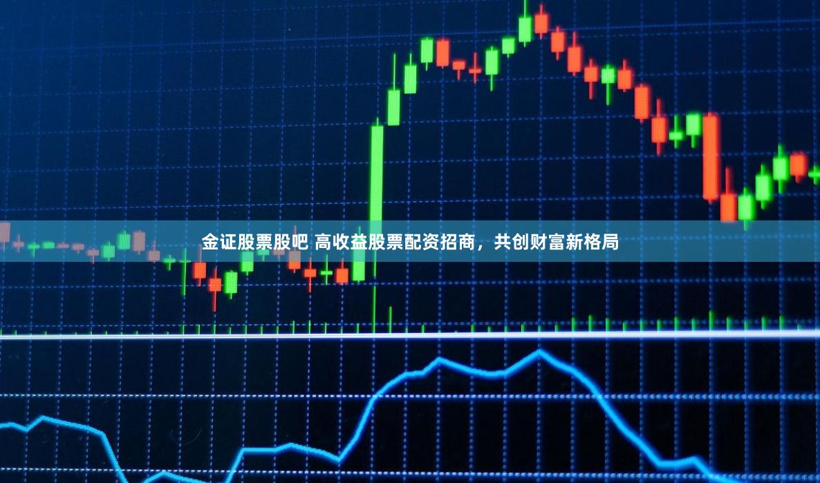 金证股票股吧 高收益股票配资招商，共创财富新格局