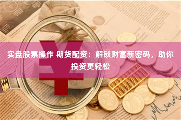 实盘股票操作 期货配资：解锁财富新密码，助你投资更轻松