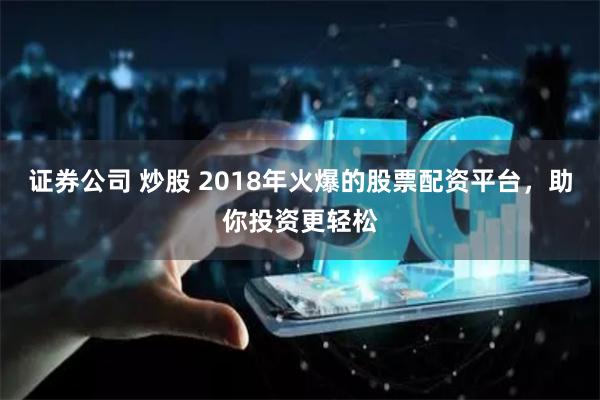 证券公司 炒股 2018年火爆的股票配资平台，助你投资更轻松