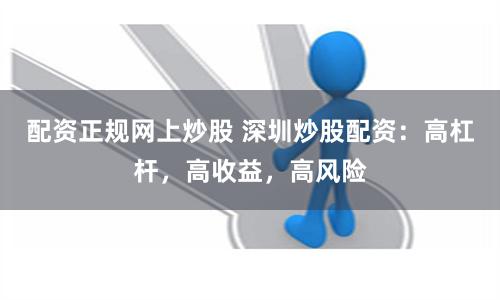 配资正规网上炒股 深圳炒股配资：高杠杆，高收益，高风险