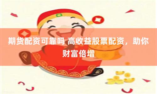 期货配资可靠吗 高收益股票配资，助你财富倍增