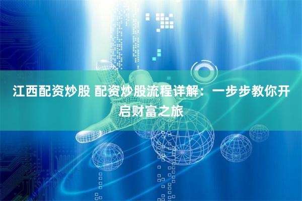 江西配资炒股 配资炒股流程详解：一步步教你开启财富之旅