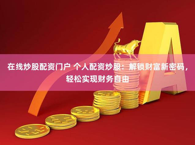 在线炒股配资门户 个人配资炒股：解锁财富新密码，轻松实现财务自由