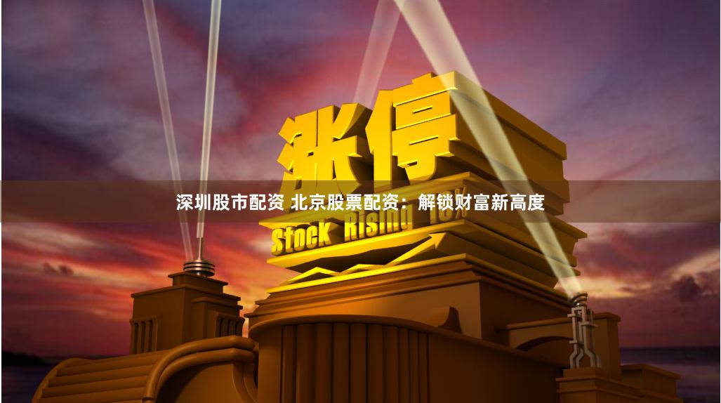 深圳股市配资 北京股票配资：解锁财富新高度