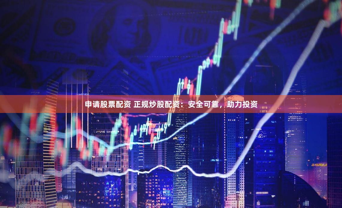 申请股票配资 正规炒股配资：安全可靠，助力投资