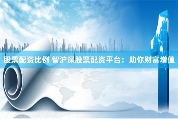 股票配资比例 智沪深股票配资平台：助你财富增值
