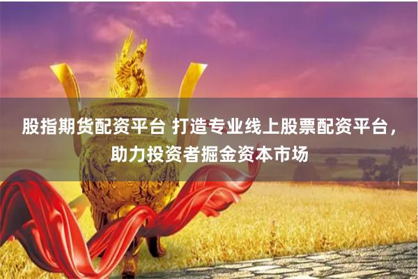 股指期货配资平台 打造专业线上股票配资平台，助力投资者掘金资本市场