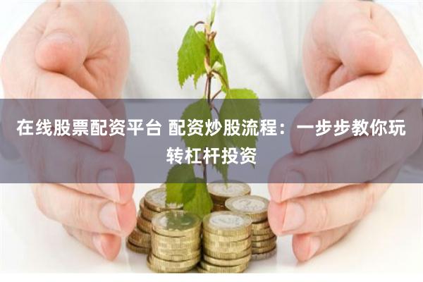 在线股票配资平台 配资炒股流程：一步步教你玩转杠杆投资