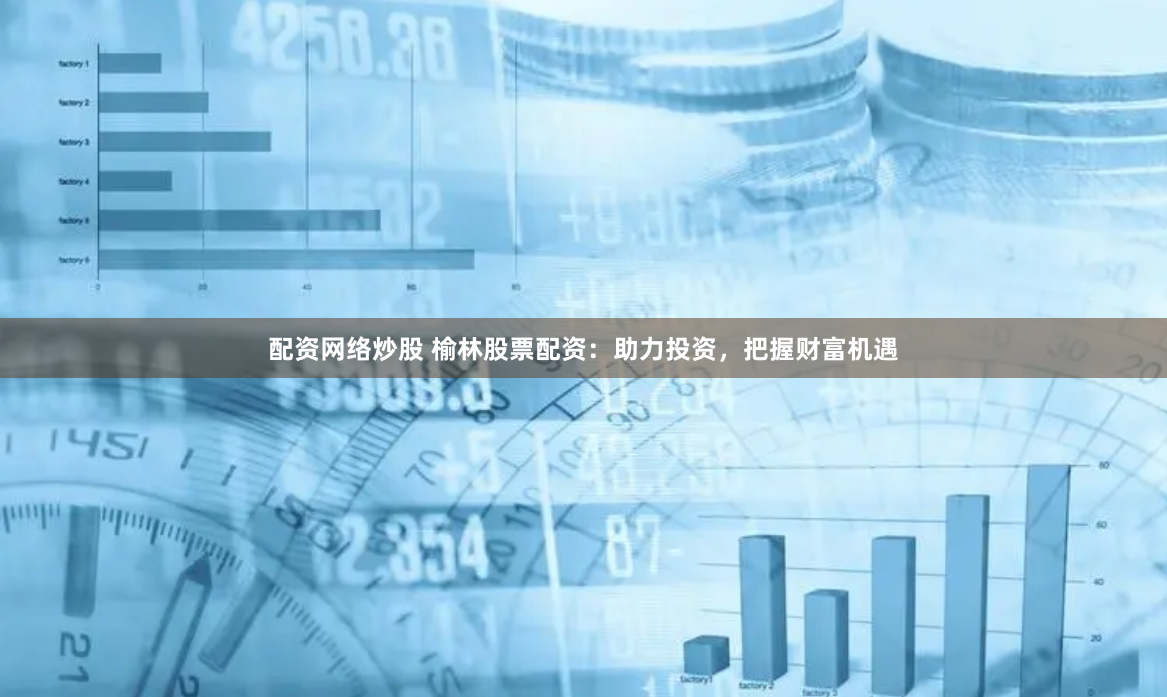 配资网络炒股 榆林股票配资：助力投资，把握财富机遇