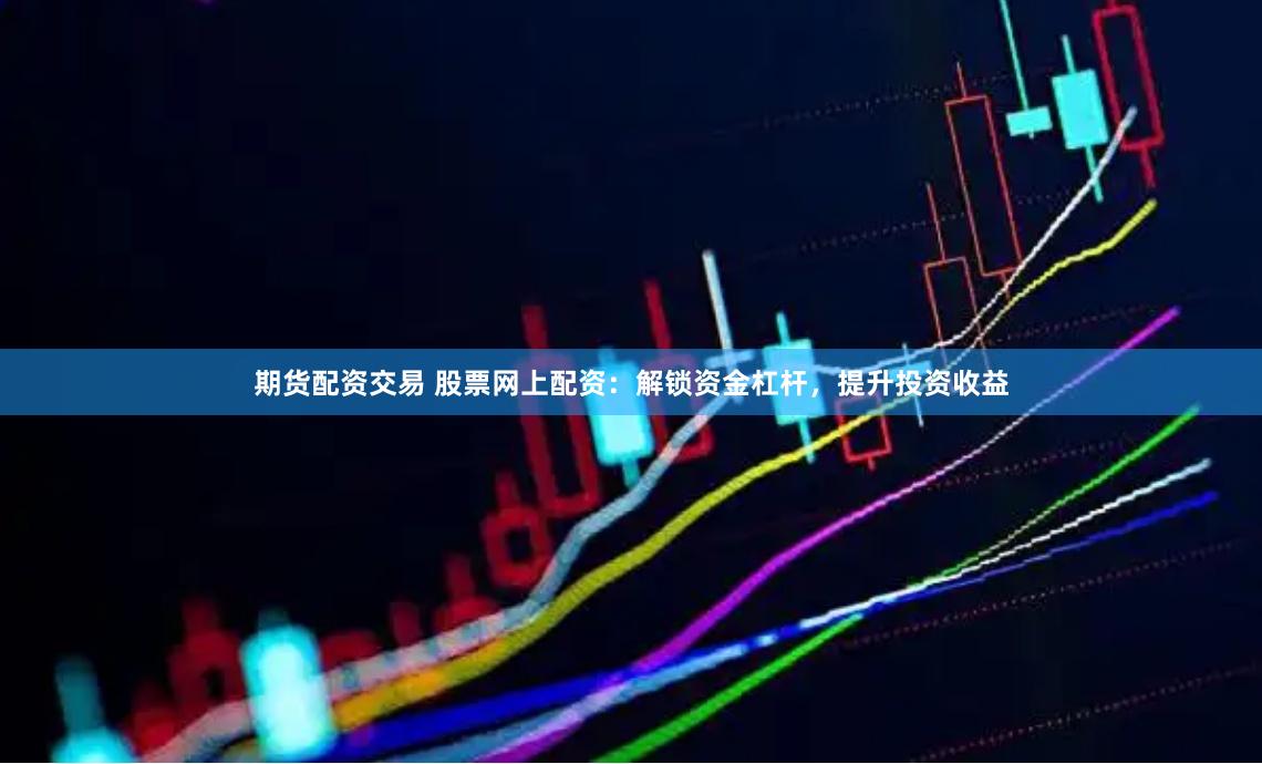 期货配资交易 股票网上配资：解锁资金杠杆，提升投资收益