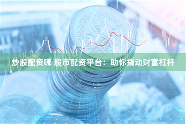 炒股配资哪 股市配资平台：助你撬动财富杠杆