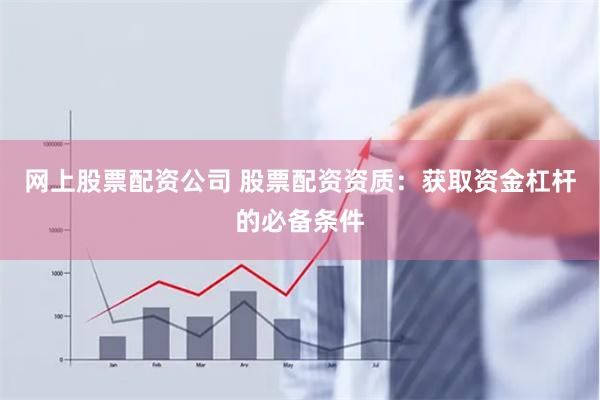 网上股票配资公司 股票配资资质：获取资金杠杆的必备条件
