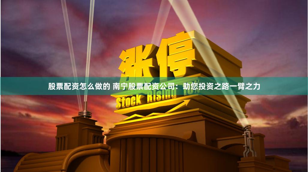 股票配资怎么做的 南宁股票配资公司：助您投资之路一臂之力