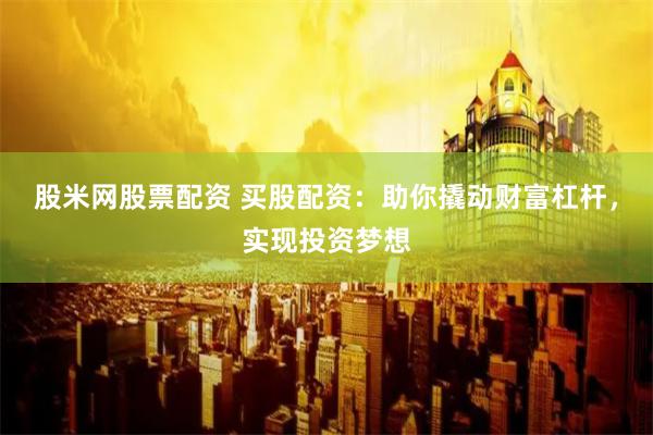 股米网股票配资 买股配资：助你撬动财富杠杆，实现投资梦想