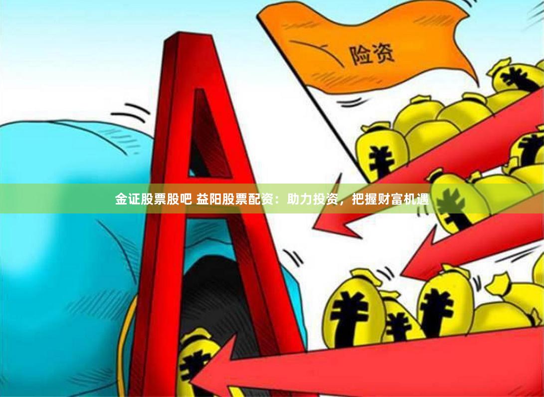 金证股票股吧 益阳股票配资：助力投资，把握财富机遇