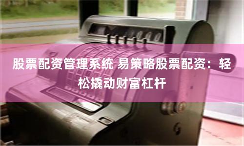 股票配资管理系统 易策略股票配资：轻松撬动财富杠杆