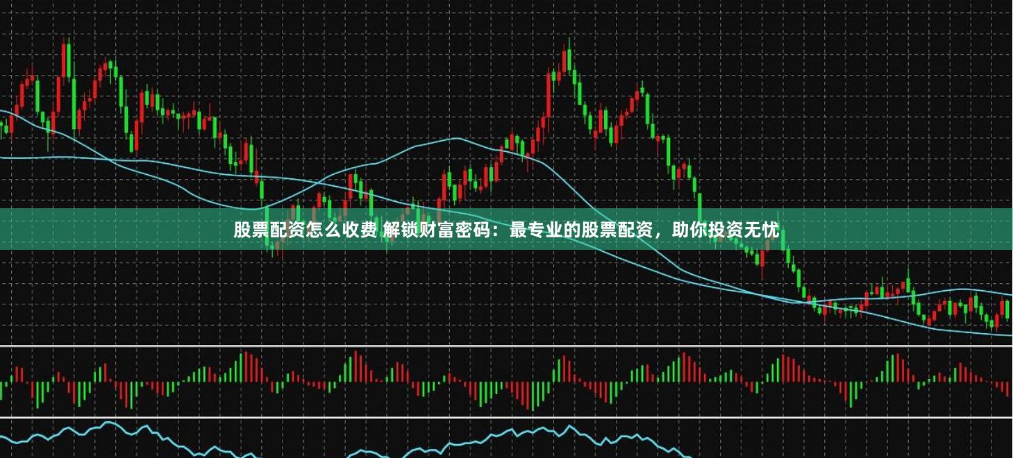 股票配资怎么收费 解锁财富密码：最专业的股票配资，助你投资无忧
