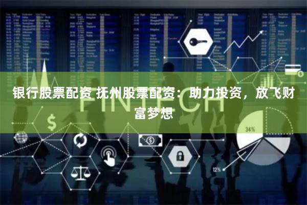银行股票配资 抚州股票配资：助力投资，放飞财富梦想