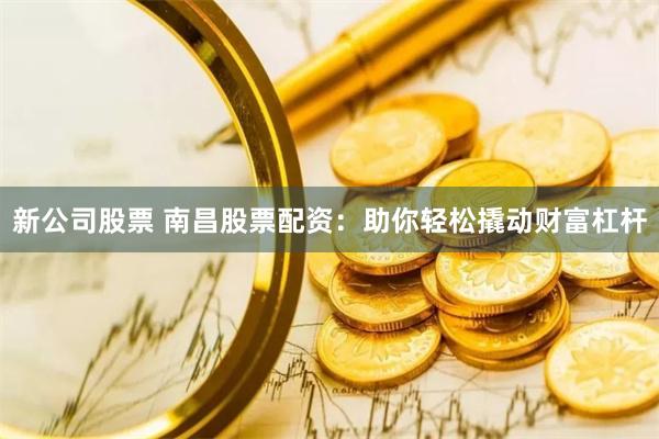 新公司股票 南昌股票配资：助你轻松撬动财富杠杆